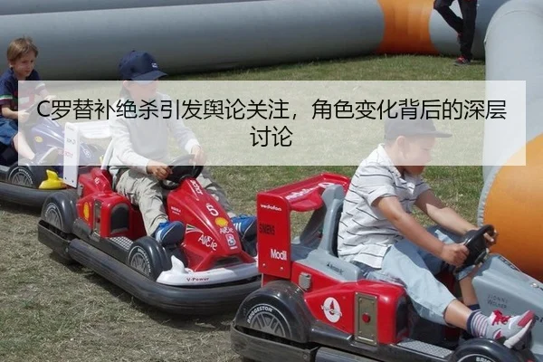 C罗替补绝杀引发舆论关注，角色变化背后的深层讨论
